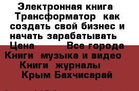 Электронная книга «Трансформатор» как создать свой бизнес и начать зарабатывать › Цена ­ 100 - Все города Книги, музыка и видео » Книги, журналы   . Крым,Бахчисарай